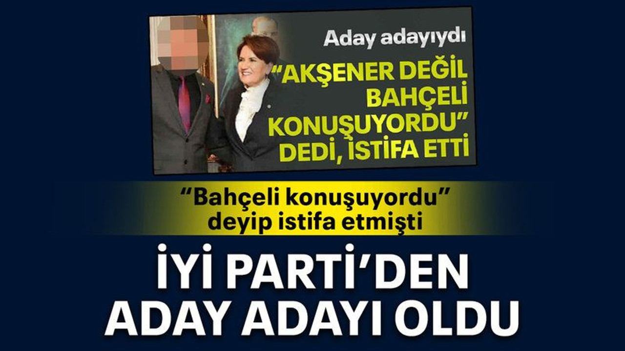 “Bahçeli konuşuyordu” deyip istifa etmişti İYİ Parti’den aday adayı oldu